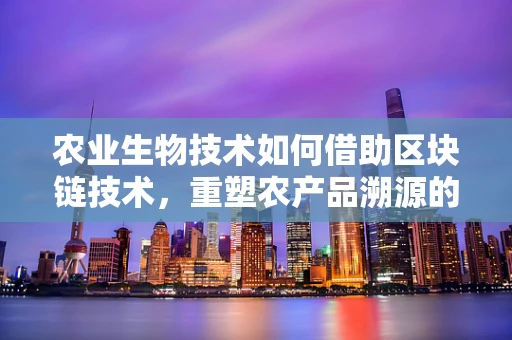 农业生物技术如何借助区块链技术，重塑农产品溯源的未来？