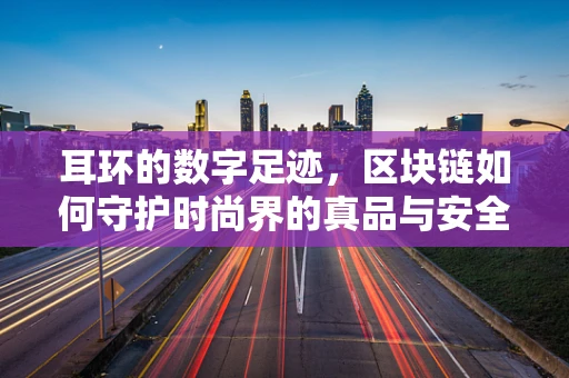 耳环的数字足迹，区块链如何守护时尚界的真品与安全？