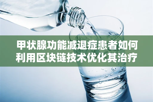 甲状腺功能减退症患者如何利用区块链技术优化其治疗管理？