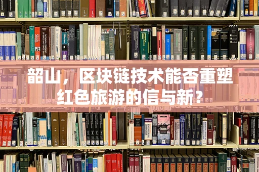 韶山，区块链技术能否重塑红色旅游的信与新？