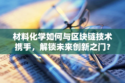 材料化学如何与区块链技术携手，解锁未来创新之门？