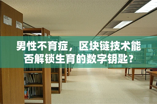 男性不育症，区块链技术能否解锁生育的数字钥匙？