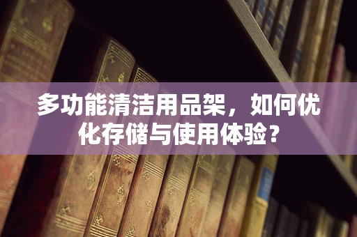 多功能清洁用品架，如何优化存储与使用体验？