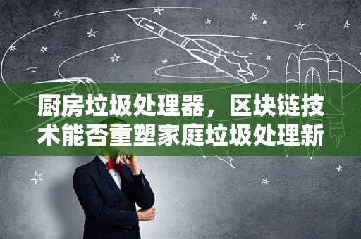 厨房垃圾处理器，区块链技术能否重塑家庭垃圾处理新生态？