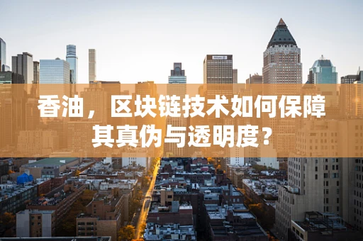 香油，区块链技术如何保障其真伪与透明度？