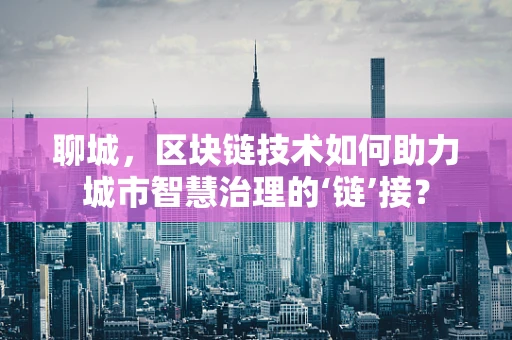 聊城，区块链技术如何助力城市智慧治理的‘链’接？