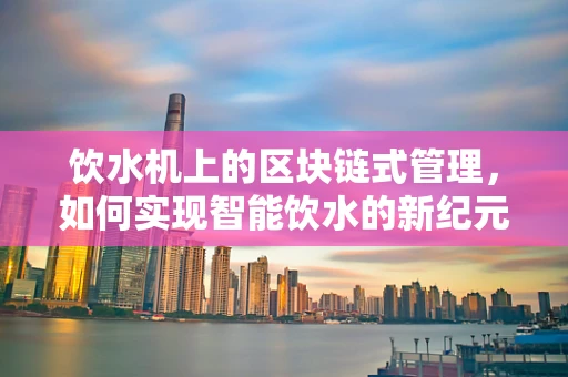 饮水机上的区块链式管理，如何实现智能饮水的新纪元？