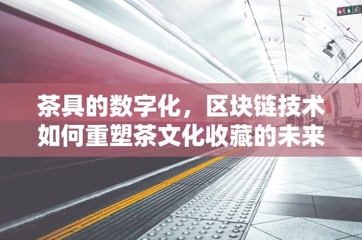 茶具的数字化，区块链技术如何重塑茶文化收藏的未来？