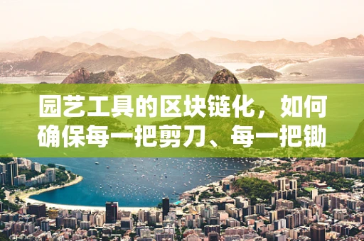 园艺工具的区块链化，如何确保每一把剪刀、每一把锄头都有其独特的数字身份？
