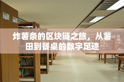 炸薯条的区块链之旅，从薯田到餐桌的数字足迹
