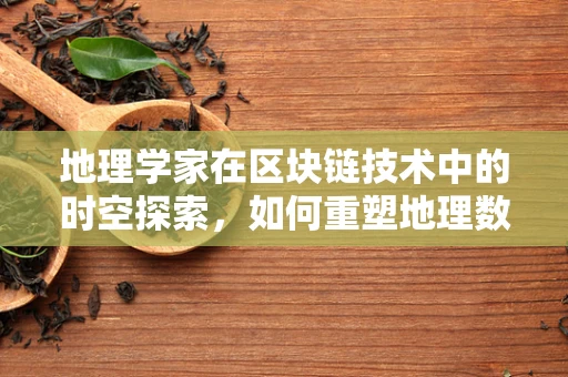 地理学家在区块链技术中的时空探索，如何重塑地理数据的记录与共享？