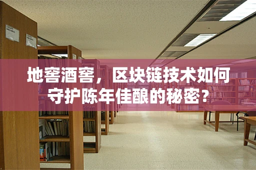 地窖酒窖，区块链技术如何守护陈年佳酿的秘密？