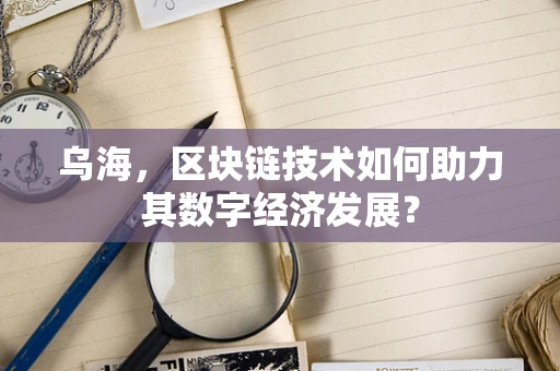 乌海，区块链技术如何助力其数字经济发展？