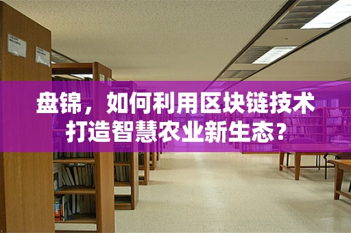 盘锦，如何利用区块链技术打造智慧农业新生态？