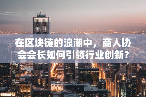 在区块链的浪潮中，商人协会会长如何引领行业创新？