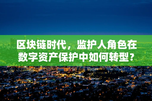 区块链时代，监护人角色在数字资产保护中如何转型？