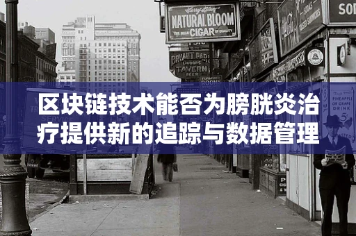 区块链技术能否为膀胱炎治疗提供新的追踪与数据管理方案？
