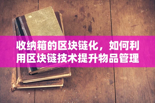 收纳箱的区块链化，如何利用区块链技术提升物品管理效率？
