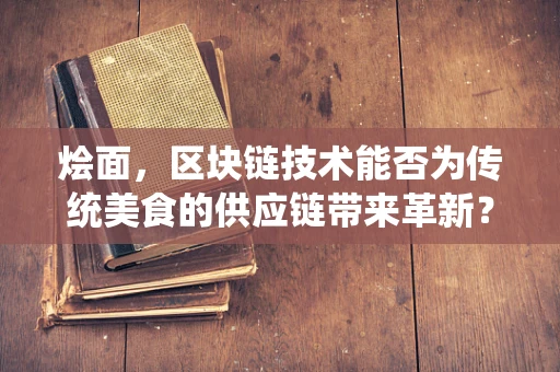 烩面，区块链技术能否为传统美食的供应链带来革新？