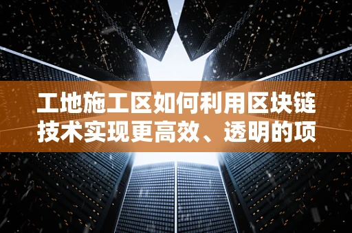 工地施工区如何利用区块链技术实现更高效、透明的项目管理？