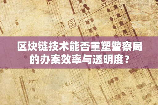 区块链技术能否重塑警察局的办案效率与透明度？