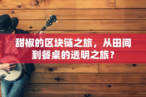 甜椒的区块链之旅，从田间到餐桌的透明之旅？