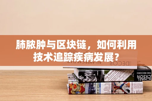 肺脓肿与区块链，如何利用技术追踪疾病发展？