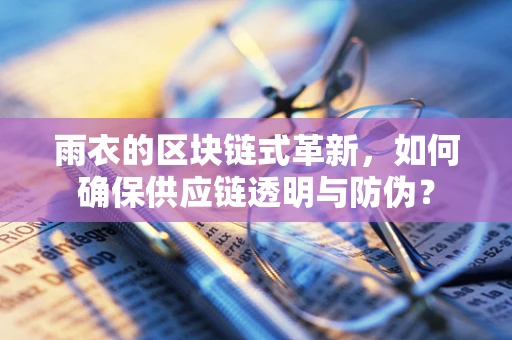 雨衣的区块链式革新，如何确保供应链透明与防伪？