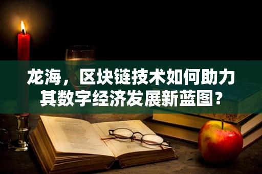 龙海，区块链技术如何助力其数字经济发展新蓝图？