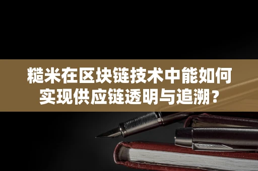 糙米在区块链技术中能如何实现供应链透明与追溯？