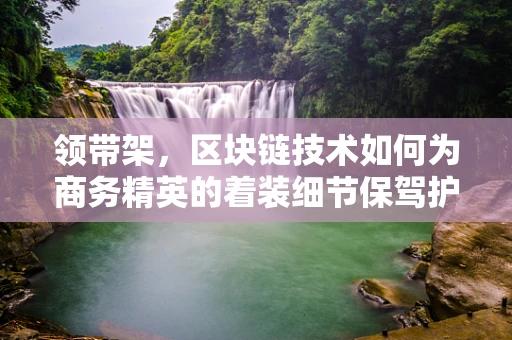 领带架，区块链技术如何为商务精英的着装细节保驾护航？