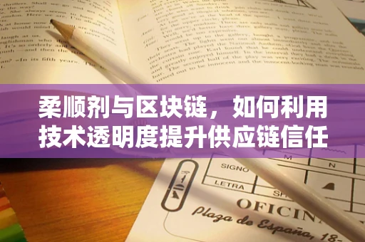 柔顺剂与区块链，如何利用技术透明度提升供应链信任？