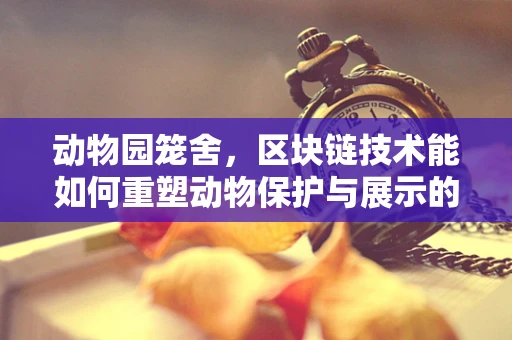 动物园笼舍，区块链技术能如何重塑动物保护与展示的未来？