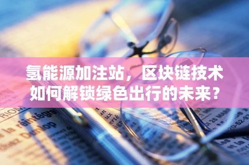氢能源加注站，区块链技术如何解锁绿色出行的未来？