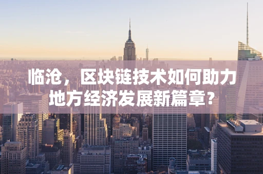 临沧，区块链技术如何助力地方经济发展新篇章？
