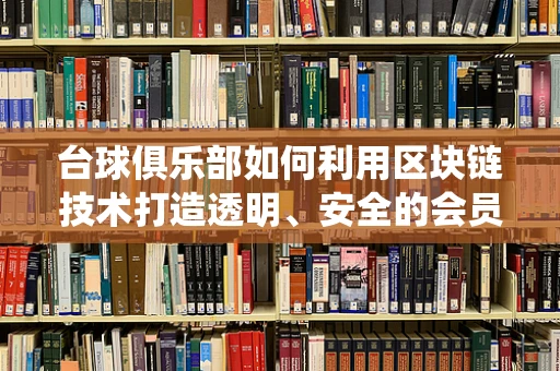 台球俱乐部如何利用区块链技术打造透明、安全的会员积分系统？