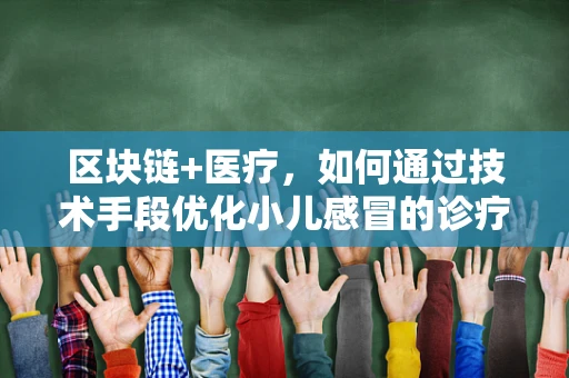 区块链+医疗，如何通过技术手段优化小儿感冒的诊疗流程？