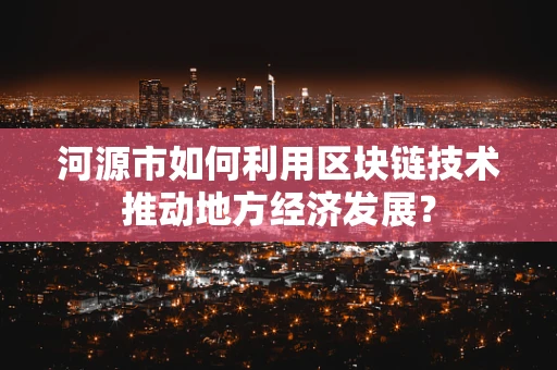 河源市如何利用区块链技术推动地方经济发展？