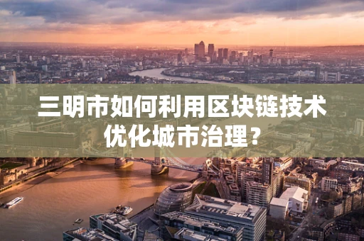 三明市如何利用区块链技术优化城市治理？