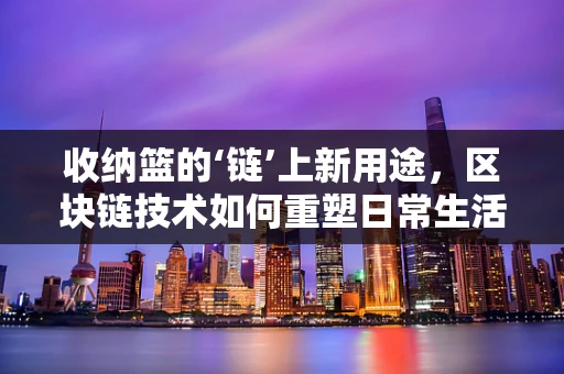 收纳篮的‘链’上新用途，区块链技术如何重塑日常生活的组织艺术？