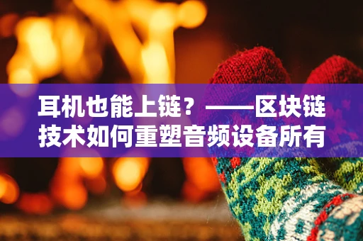 耳机也能上链？——区块链技术如何重塑音频设备所有权与交易？