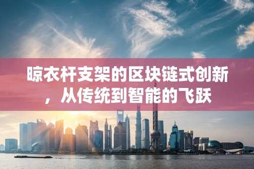晾衣杆支架的区块链式创新，从传统到智能的飞跃