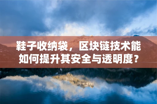 鞋子收纳袋，区块链技术能如何提升其安全与透明度？