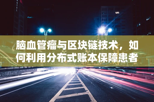 脑血管瘤与区块链技术，如何利用分布式账本保障患者数据安全？