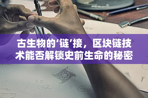 古生物的‘链’接，区块链技术能否解锁史前生命的秘密？