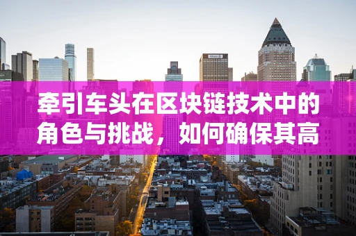 牵引车头在区块链技术中的角色与挑战，如何确保其高效且安全地驱动整个系统？