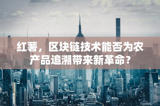 红薯，区块链技术能否为农产品追溯带来新革命？
