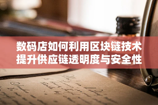 数码店如何利用区块链技术提升供应链透明度与安全性？