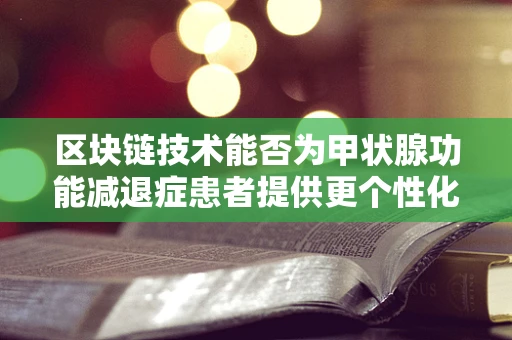 区块链技术能否为甲状腺功能减退症患者提供更个性化的治疗方案？