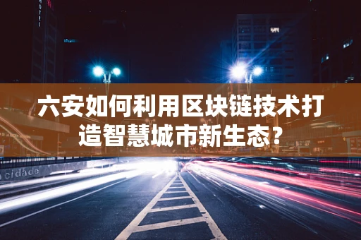 六安如何利用区块链技术打造智慧城市新生态？